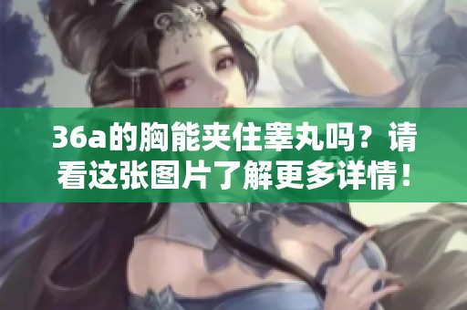 36a的胸能夹住睾丸吗？请看这张图片了解更多详情！