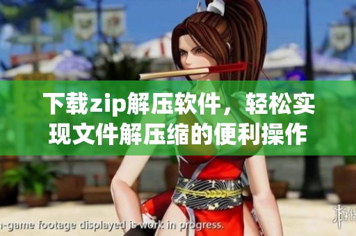 下载zip解压软件，轻松实现文件解压缩的便利操作