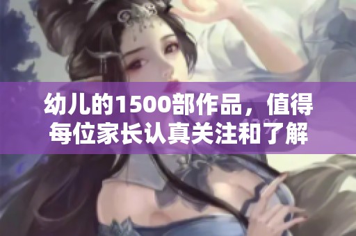 幼儿的1500部作品，值得每位家长认真关注和了解