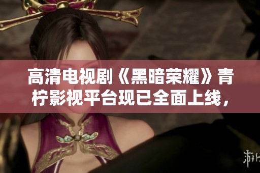 高清电视剧《黑暗荣耀》青柠影视平台现已全面上线，快来观看吧！