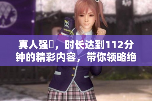 真人强弙，时长达到112分钟的精彩内容，带你领略绝妙演出
