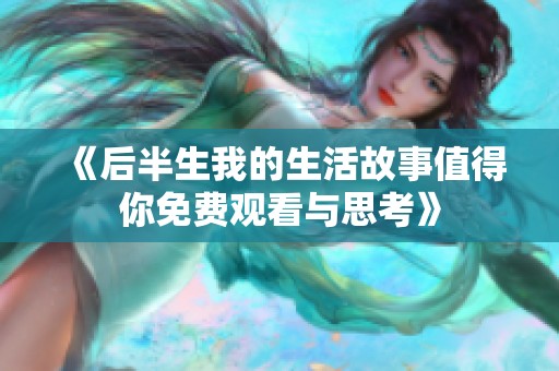 《后半生我的生活故事值得你免费观看与思考》