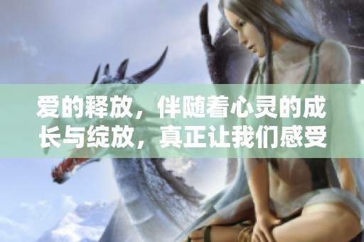 爱的释放，伴随着心灵的成长与绽放，真正让我们感受到爱的重要性
