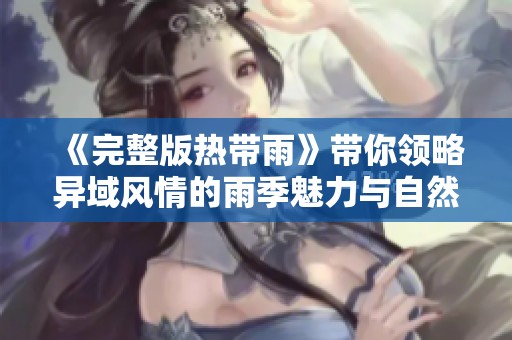 《完整版热带雨》带你领略异域风情的雨季魅力与自然奇观