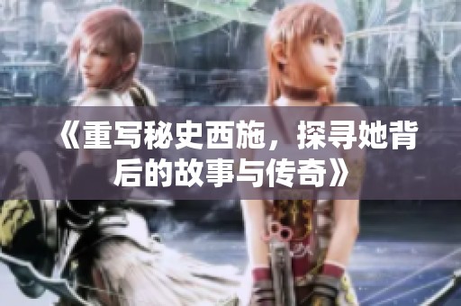 《重写秘史西施，探寻她背后的故事与传奇》