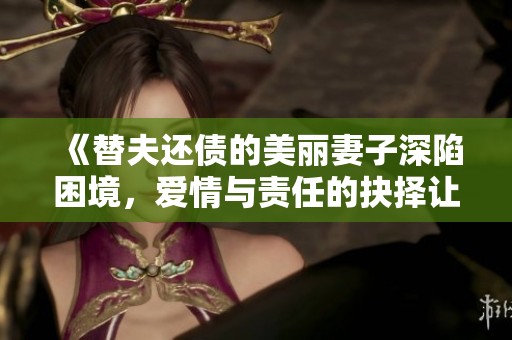《替夫还债的美丽妻子深陷困境，爱情与责任的抉择让她痛苦不已》