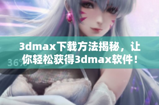 **max下载方法揭秘，让你轻松获得**max软件！