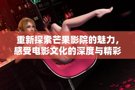 重新探索芒果影院的魅力，感受电影文化的深度与精彩