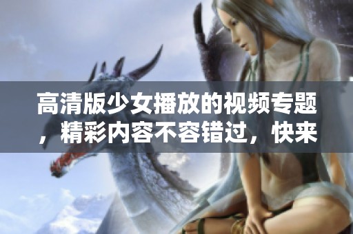 高清版少女播放的视频专题，精彩内容不容错过，快来观看吧