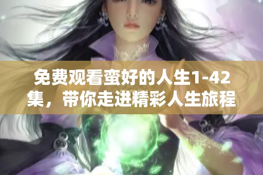 免费观看蛮好的人生1-42集，带你走进精彩人生旅程