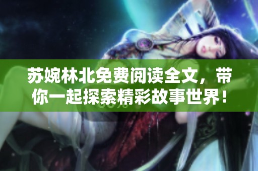 苏婉林北免费阅读全文，带你一起探索精彩故事世界！