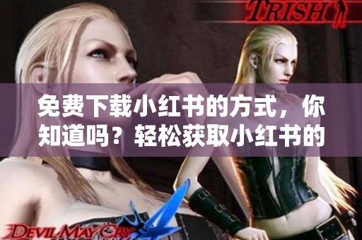 免费下载小红书的方式，你知道吗？轻松获取小红书的下载安装教程！