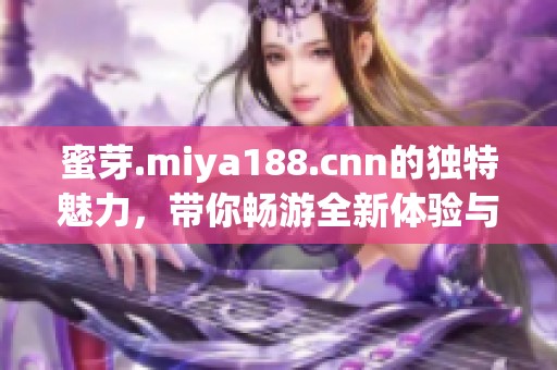 蜜芽.miya188.cnn的独特魅力，带你畅游全新体验与惊喜世界