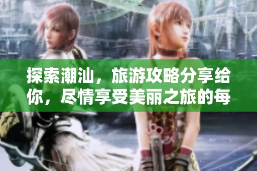 探索潮汕，旅游攻略分享给你，尽情享受美丽之旅的每一刻