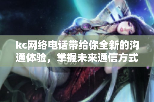 kc网络电话带给你全新的沟通体验，掌握未来通信方式的利器