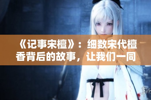 《记事宋檀》：细数宋代檀香背后的故事，让我们一同走进历史的深处
