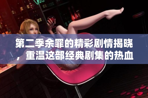 第二季余罪的精彩剧情揭晓，重温这部经典剧集的热血与悬疑