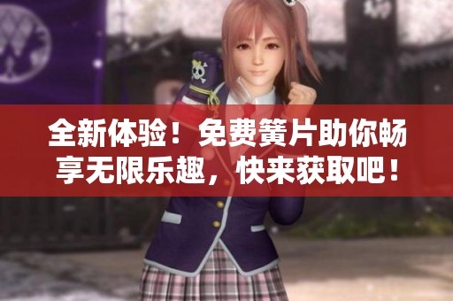 全新体验！免费簧片助你畅享无限乐趣，快来获取吧！