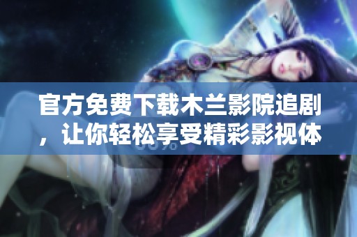 官方免费下载木兰影院追剧，让你轻松享受精彩影视体验