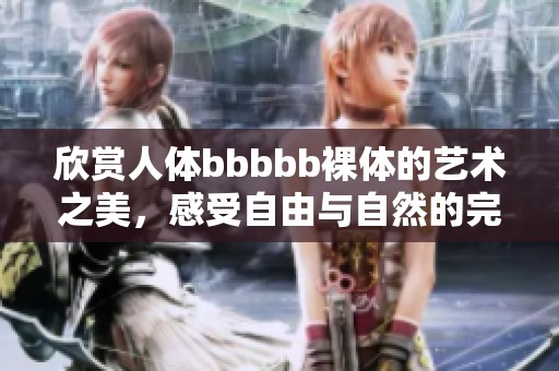 欣赏人体bbbbb裸体的艺术之美，感受自由与自然的完美结合