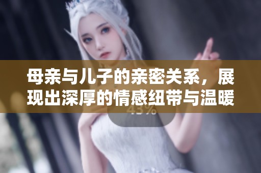 母亲与儿子的亲密关系，展现出深厚的情感纽带与温暖瞬间
