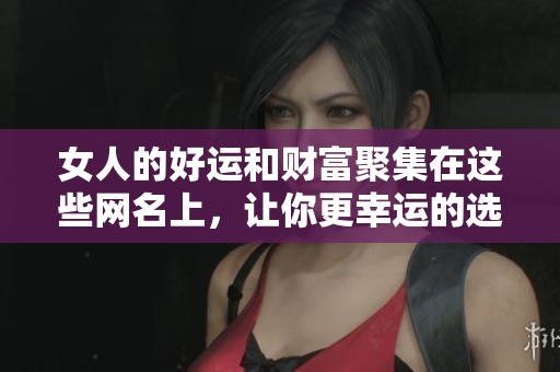 女人的好运和财富聚集在这些网名上，让你更幸运的选择！