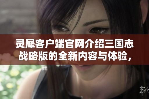 灵犀客户端官网介绍三国志战略版的全新内容与体验，尽在此处等你来探索！