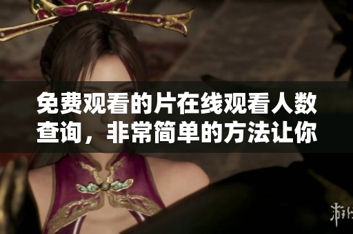 免费观看的片在线观看人数查询，非常简单的方法让你轻松获取数据！