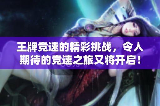 王牌竞速的精彩挑战，令人期待的竞速之旅又将开启！