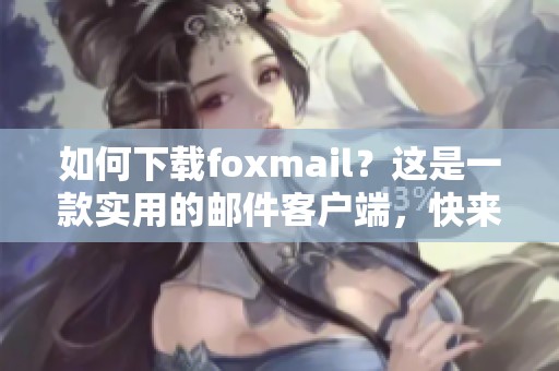 如何下载foxmail？这是一款实用的邮件客户端，快来看看吧！