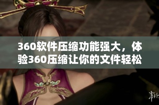 360软件压缩功能强大，体验360压缩让你的文件轻松管理