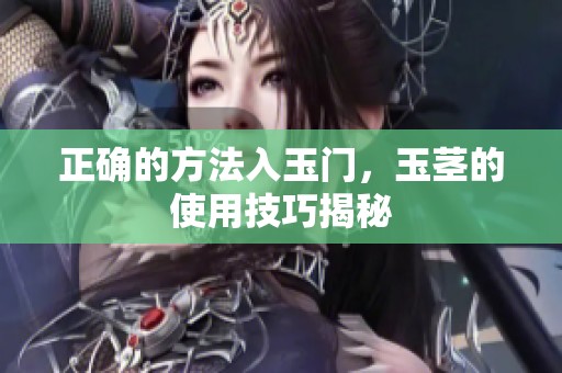 正确的方法入玉门，玉茎的使用技巧揭秘