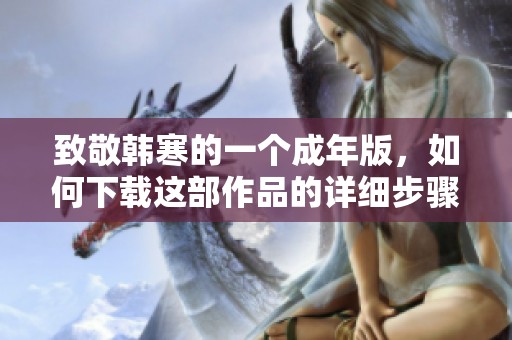 致敬韩寒的一个成年版，如何下载这部作品的详细步骤和指南