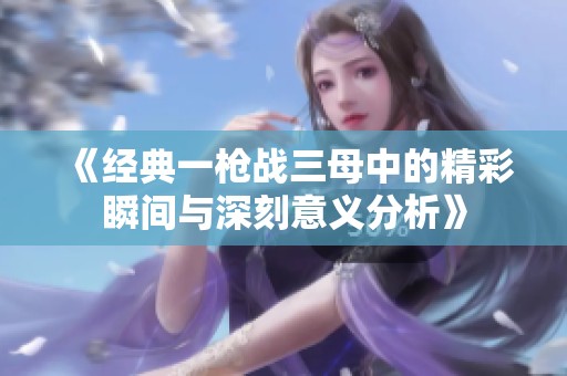 《经典一枪战三母中的精彩瞬间与深刻意义分析》