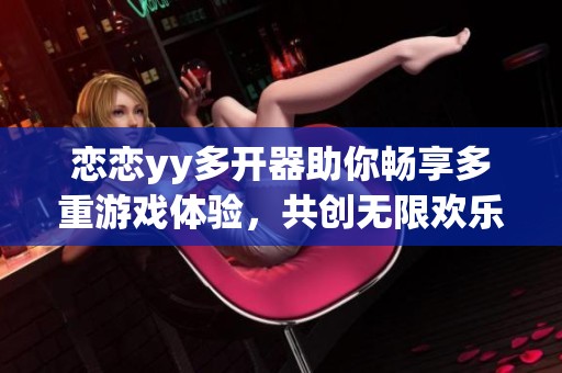 恋恋yy多开器助你畅享多重游戏体验，共创无限欢乐时光