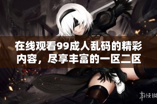 在线观看99**乱码的精彩内容，尽享丰富的一区二区三区体验