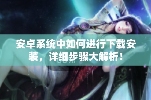 安卓系统中如何进行下载安装，详细步骤大解析！