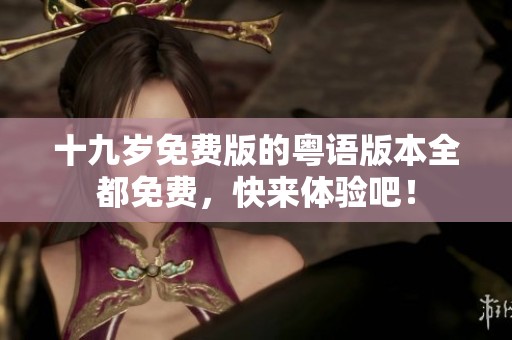 十九岁免费版的粤语版本全都免费，快来体验吧！