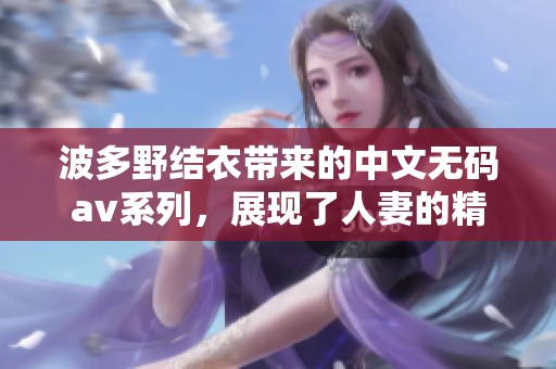 波多野结衣带来的中文****系列，展现了人妻的精彩世界。