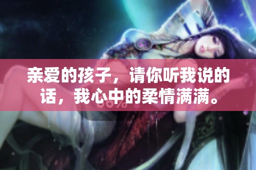 亲爱的孩子，请你听我说的话，我心中的柔情满满。