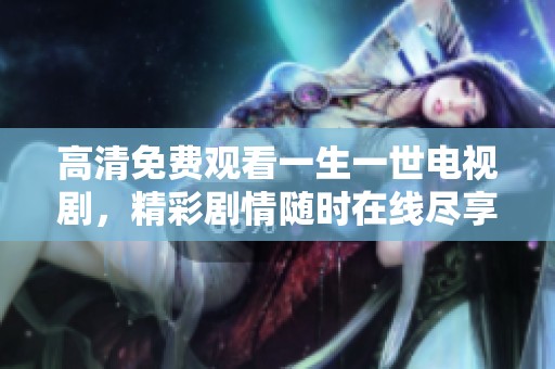 高清免费观看一生一世电视剧，精彩剧情随时在线尽享