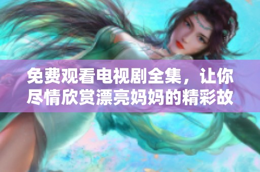 免费观看电视剧全集，让你尽情欣赏漂亮妈妈的精彩故事