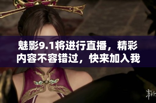 魅影9.1将进行直播，精彩内容不容错过，快来加入我们吧