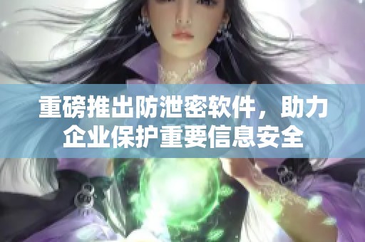 重磅推出防泄密软件，助力企业保护重要信息安全