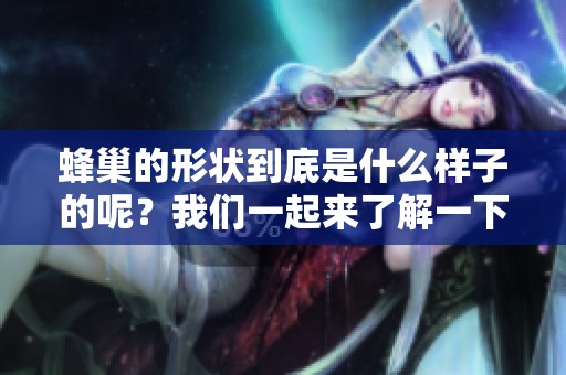 蜂巢的形状到底是什么样子的呢？我们一起来了解一下蜂巢的形态吧！