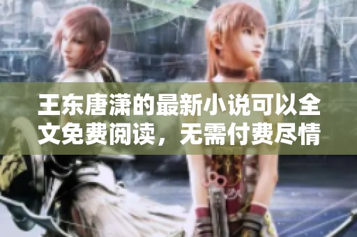 王东唐潇的最新小说可以全文免费阅读，无需付费尽情享受精彩内容