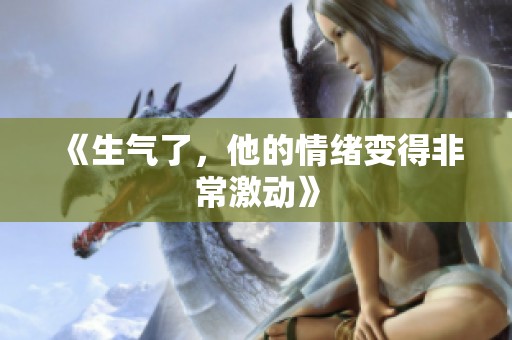 《生气了，他的情绪变得非常激动》