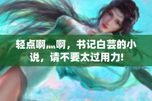 轻点啊灬啊，书记白芸的小说，请不要太过用力!