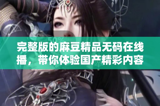 完整版的麻豆精品**在线播，带你体验国产精彩内容的独特魅力