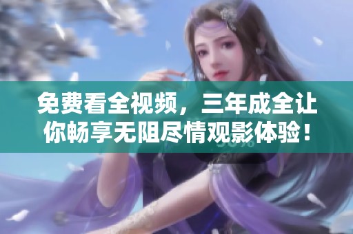 免费看全视频，三年成全让你畅享无阻尽情观影体验！